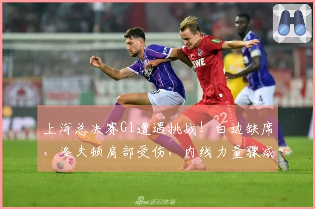 上海总决赛G1遭遇挑战！白边缺席，洛夫顿肩部受伤，内线力量骤减