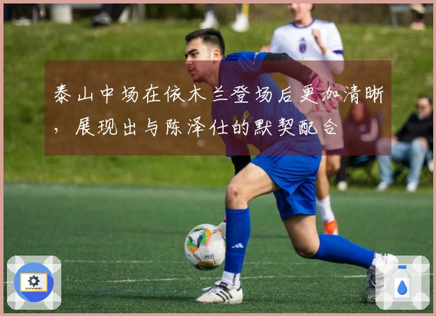 泰山中场在依木兰登场后更加清晰，展现出与陈泽仕的默契配合